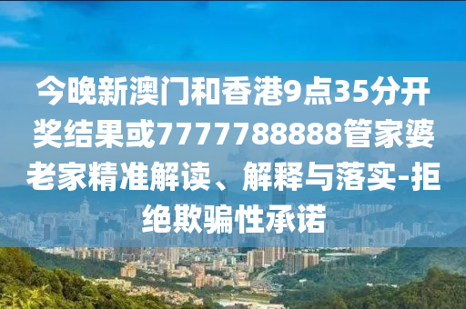 今晚新澳门和香港9点35分开奖结果或7777788888管家婆老家精准解读、解释与落实-拒绝欺骗性承诺